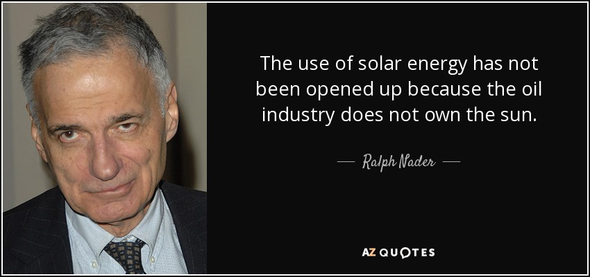 The use of solar energy has not been opened up because the oil industry does not own the sun. - Ralph Nader