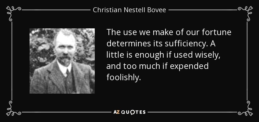 The use we make of our fortune determines its sufficiency. A little is enough if used wisely, and too much if expended foolishly. - Christian Nestell Bovee