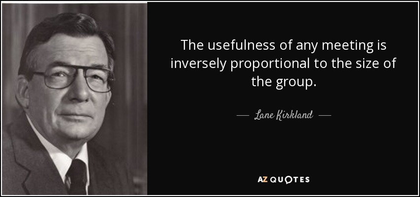 The usefulness of any meeting is inversely proportional to the size of the group. - Lane Kirkland