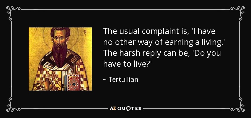 The usual complaint is, 'I have no other way of earning a living.' The harsh reply can be, 'Do you have to live?' - Tertullian