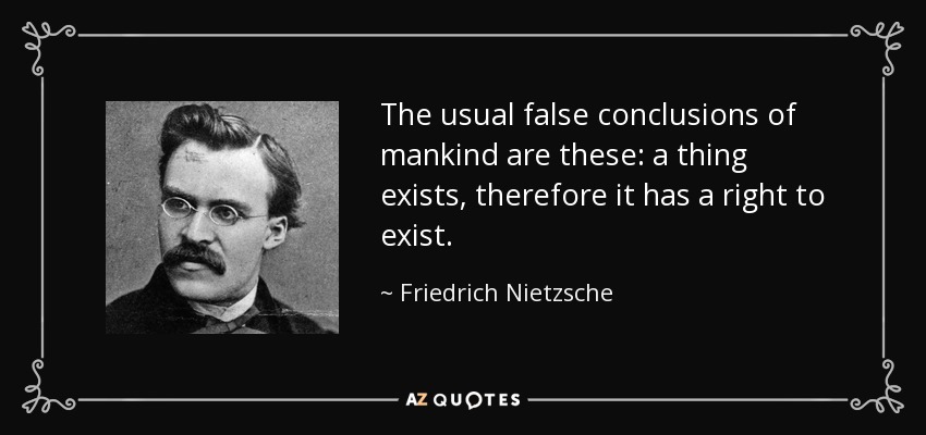 The usual false conclusions of mankind are these: a thing exists, therefore it has a right to exist. - Friedrich Nietzsche