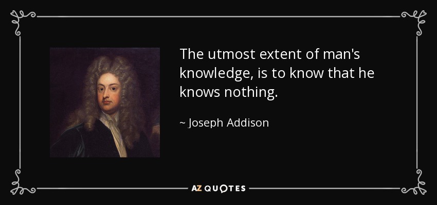 The utmost extent of man's knowledge, is to know that he knows nothing. - Joseph Addison
