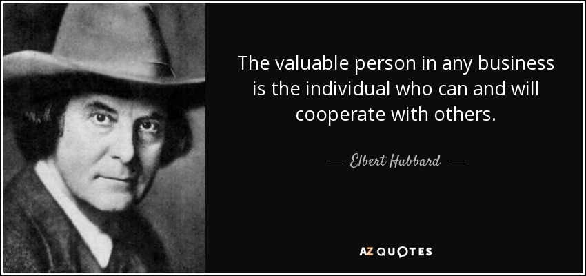 The valuable person in any business is the individual who can and will cooperate with others. - Elbert Hubbard