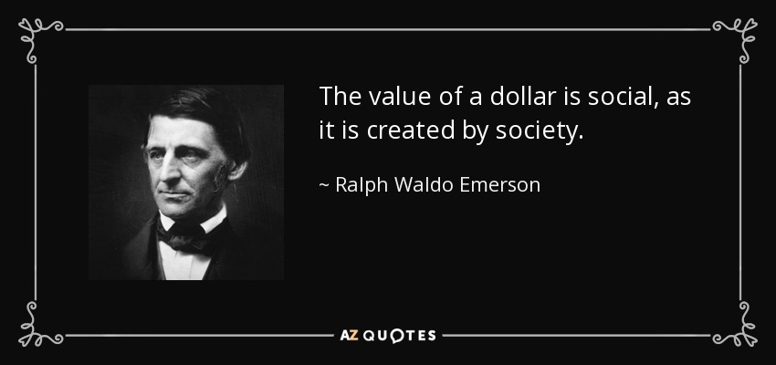 The value of a dollar is social, as it is created by society. - Ralph Waldo Emerson