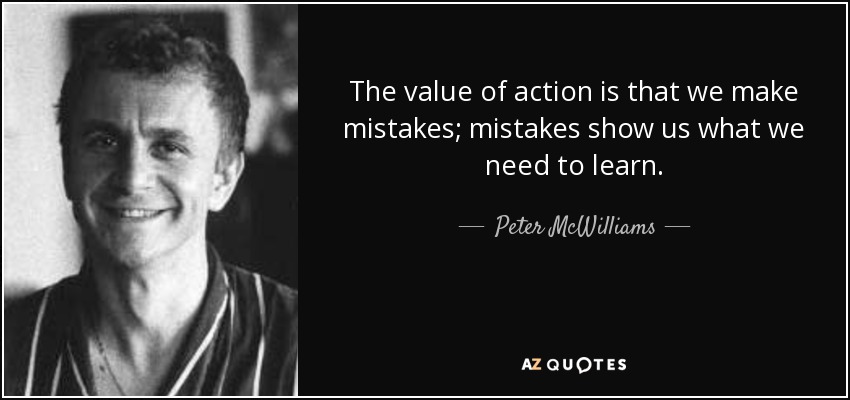 The value of action is that we make mistakes; mistakes show us what we need to learn. - Peter McWilliams