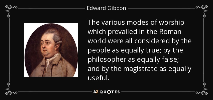 The various modes of worship which prevailed in the Roman world were all considered by the people as equally true; by the philosopher as equally false; and by the magistrate as equally useful. - Edward Gibbon