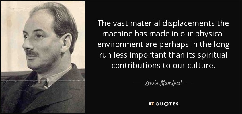 The vast material displacements the machine has made in our physical environment are perhaps in the long run less important than its spiritual contributions to our culture. - Lewis Mumford