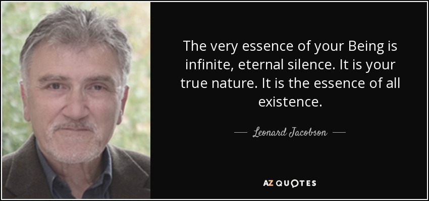 The very essence of your Being is infinite, eternal silence. It is your true nature. It is the essence of all existence. - Leonard Jacobson