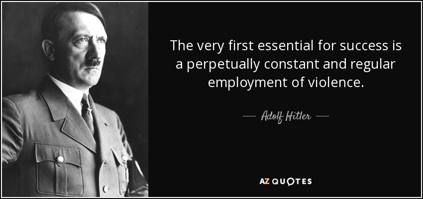 The very first essential for success is a perpetually constant and regular employment of violence. - Adolf Hitler