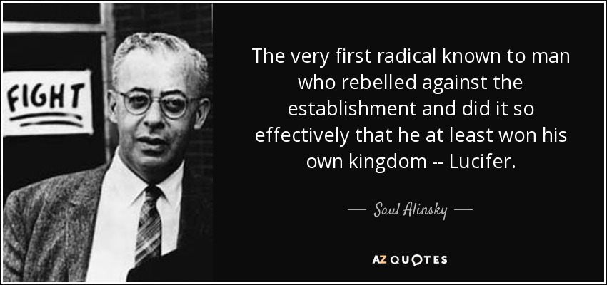 The very first radical known to man who rebelled against the establishment and did it so effectively that he at least won his own kingdom -- Lucifer. - Saul Alinsky
