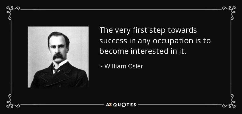 The very first step towards success in any occupation is to become interested in it. - William Osler