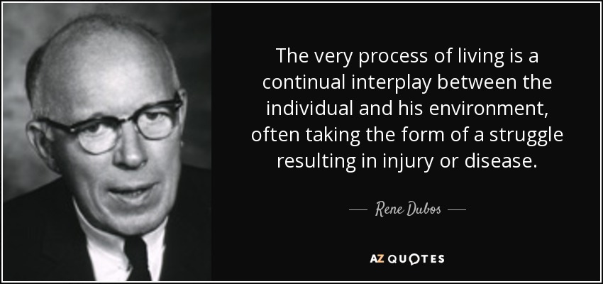 The very process of living is a continual interplay between the individual and his environment, often taking the form of a struggle resulting in injury or disease. - Rene Dubos