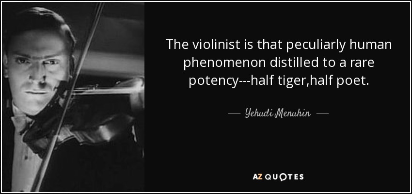 The violinist is that peculiarly human phenomenon distilled to a rare potency---half tiger,half poet. - Yehudi Menuhin