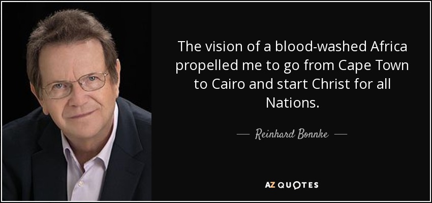 The vision of a blood-washed Africa propelled me to go from Cape Town to Cairo and start Christ for all Nations. - Reinhard Bonnke