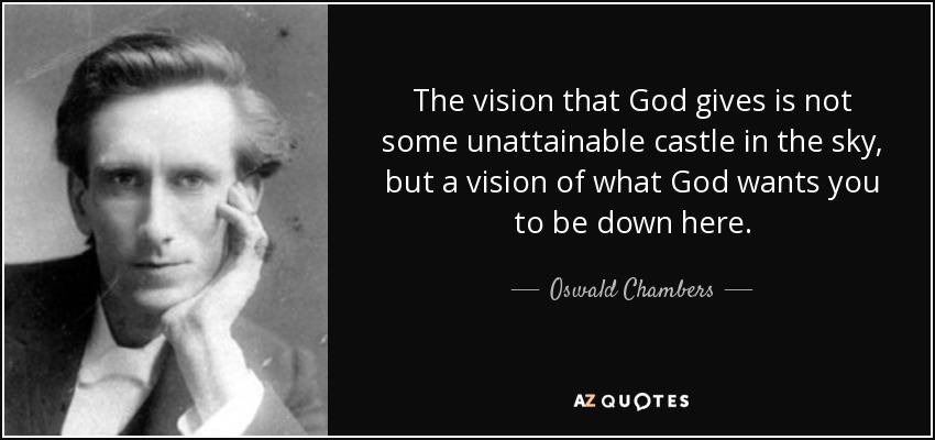 The vision that God gives is not some unattainable castle in the sky, but a vision of what God wants you to be down here. - Oswald Chambers