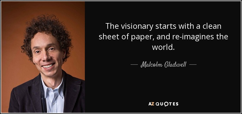 The visionary starts with a clean sheet of paper, and re-imagines the world. - Malcolm Gladwell