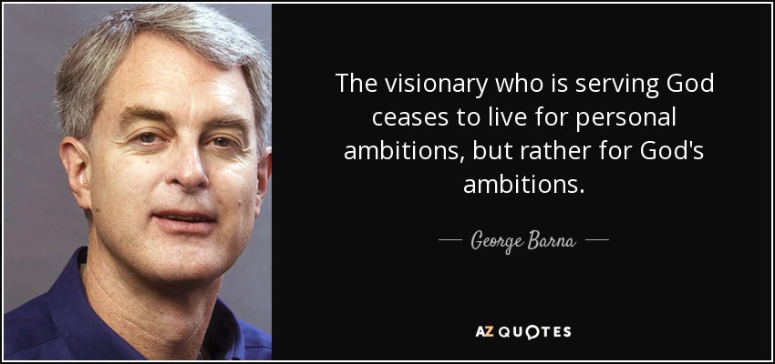 The visionary who is serving God ceases to live for personal ambitions, but rather for God's ambitions. - George Barna