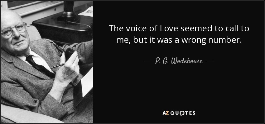 The voice of Love seemed to call to me, but it was a wrong number. - P. G. Wodehouse
