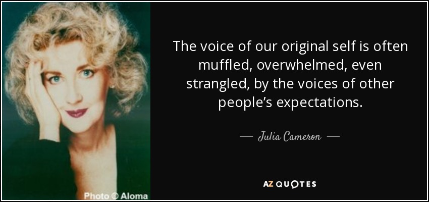 The voice of our original self is often muffled, overwhelmed, even strangled, by the voices of other people’s expectations. - Julia Cameron