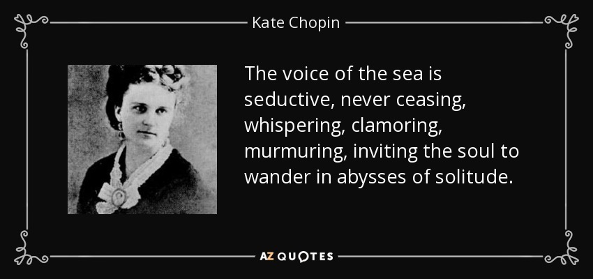 The voice of the sea is seductive, never ceasing, whispering, clamoring, murmuring, inviting the soul to wander in abysses of solitude. - Kate Chopin