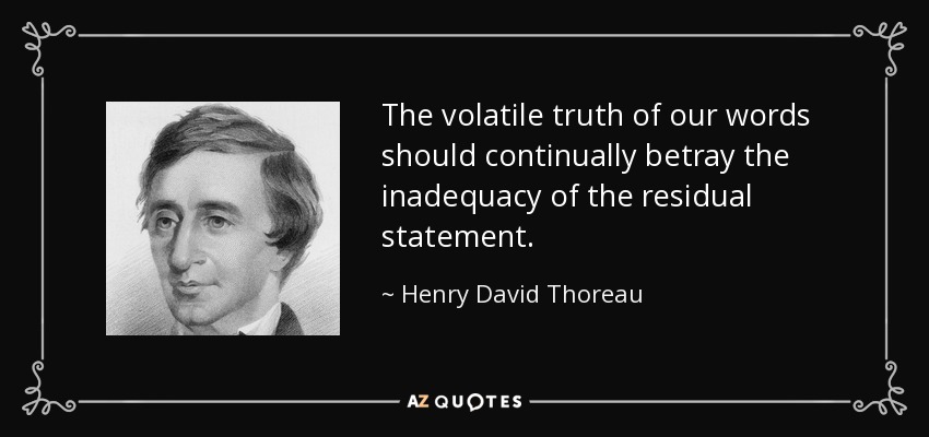 The volatile truth of our words should continually betray the inadequacy of the residual statement. - Henry David Thoreau
