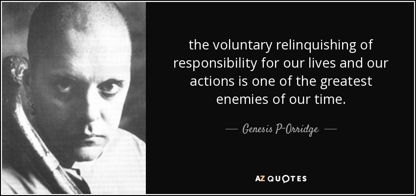 the voluntary relinquishing of responsibility for our lives and our actions is one of the greatest enemies of our time. - Genesis P-Orridge