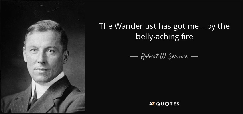 The Wanderlust has got me... by the belly-aching fire - Robert W. Service
