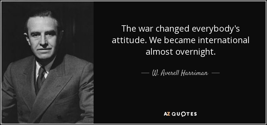 The war changed everybody's attitude. We became international almost overnight. - W. Averell Harriman