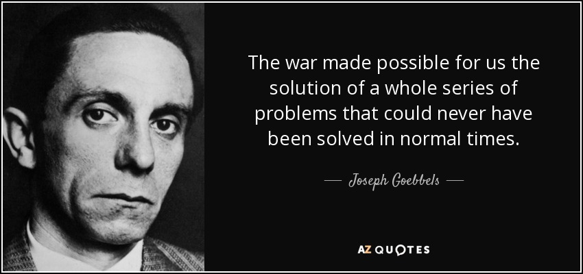 The war made possible for us the solution of a whole series of problems that could never have been solved in normal times. - Joseph Goebbels