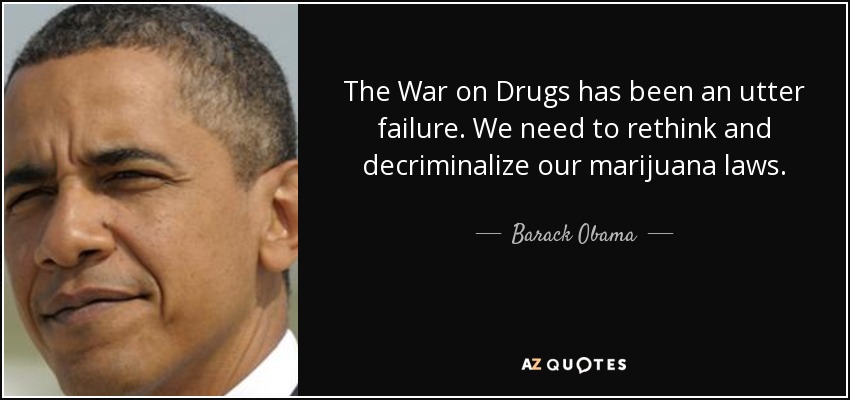 The War on Drugs has been an utter failure. We need to rethink and decriminalize our marijuana laws. - Barack Obama