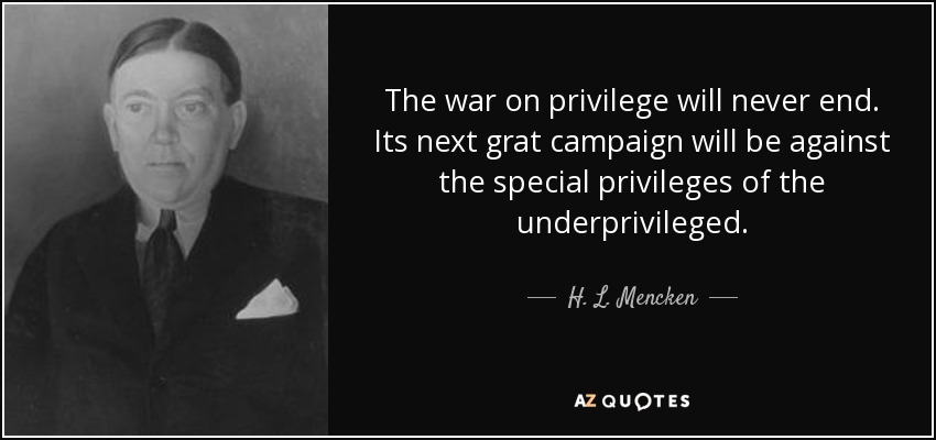 The war on privilege will never end. Its next grat campaign will be against the special privileges of the underprivileged. - H. L. Mencken