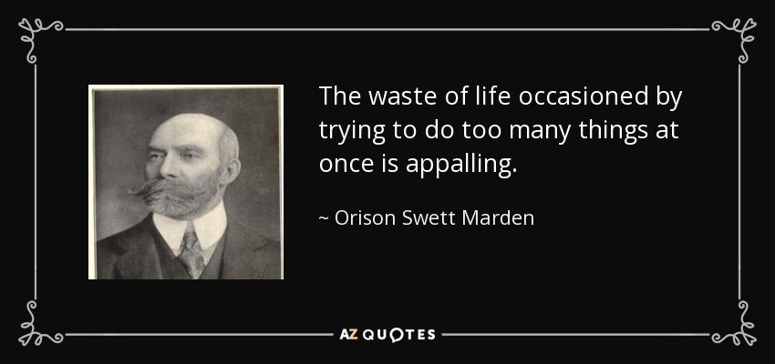 The waste of life occasioned by trying to do too many things at once is appalling. - Orison Swett Marden
