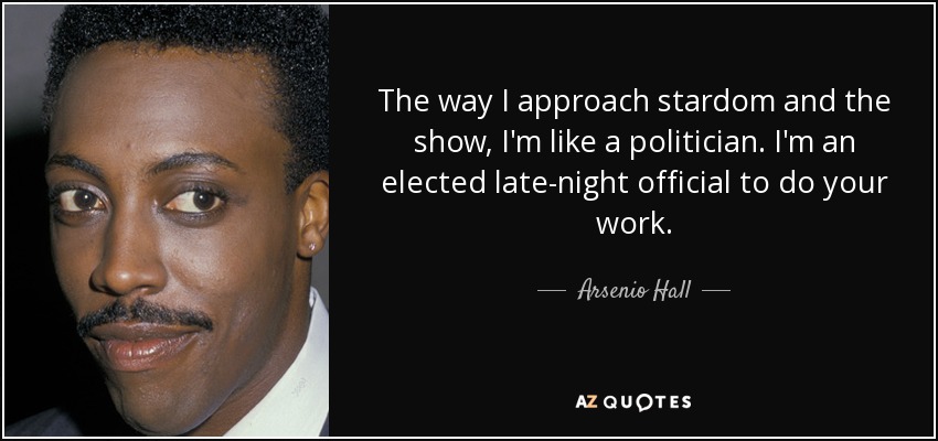 The way I approach stardom and the show, I'm like a politician. I'm an elected late-night official to do your work. - Arsenio Hall