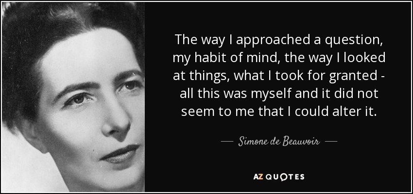 The way I approached a question, my habit of mind, the way I looked at things, what I took for granted - all this was myself and it did not seem to me that I could alter it. - Simone de Beauvoir