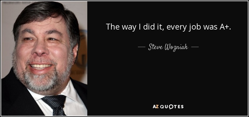 The way I did it, every job was A+. - Steve Wozniak