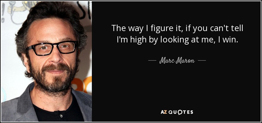 The way I figure it, if you can't tell I'm high by looking at me, I win. - Marc Maron