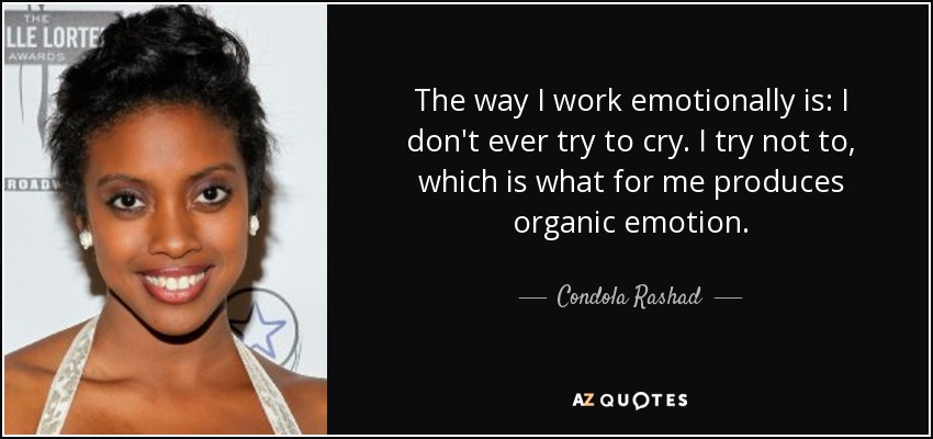 The way I work emotionally is: I don't ever try to cry. I try not to, which is what for me produces organic emotion. - Condola Rashad