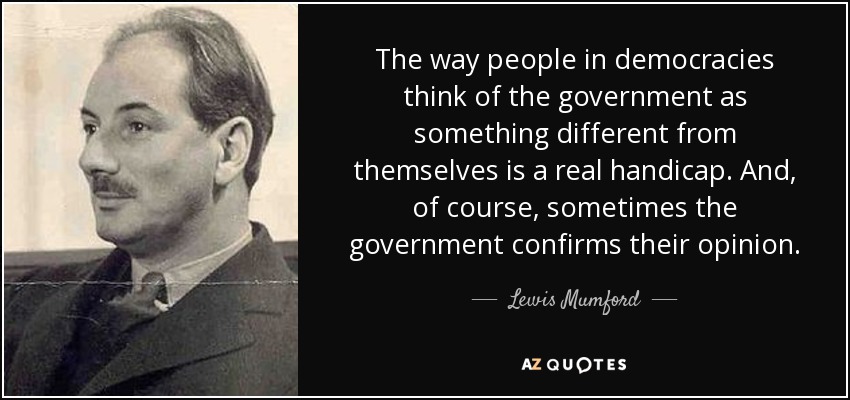 The way people in democracies think of the government as something different from themselves is a real handicap. And, of course, sometimes the government confirms their opinion. - Lewis Mumford