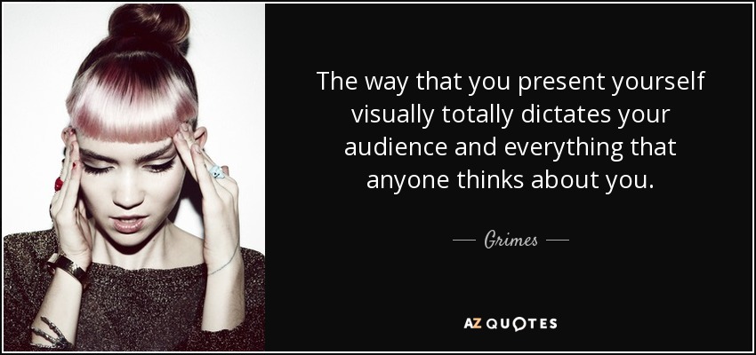 The way that you present yourself visually totally dictates your audience and everything that anyone thinks about you. - Grimes