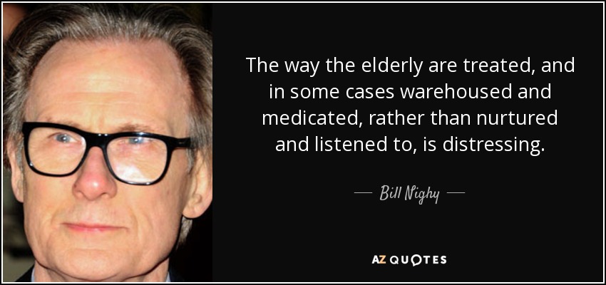 The way the elderly are treated, and in some cases warehoused and medicated, rather than nurtured and listened to, is distressing. - Bill Nighy