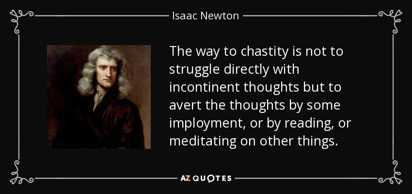 The way to chastity is not to struggle directly with incontinent thoughts but to avert the thoughts by some imployment, or by reading, or meditating on other things. - Isaac Newton