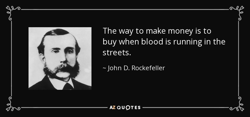 The way to make money is to buy when blood is running in the streets. - John D. Rockefeller