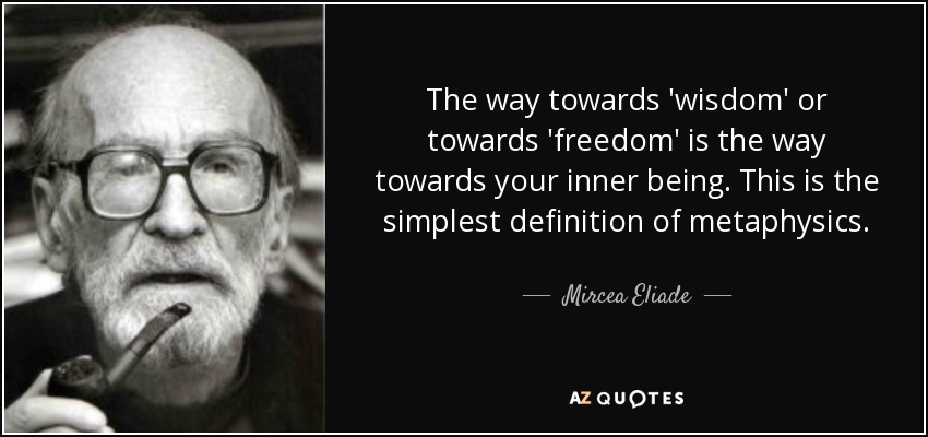 The way towards 'wisdom' or towards 'freedom' is the way towards your inner being. This is the simplest definition of metaphysics. - Mircea Eliade