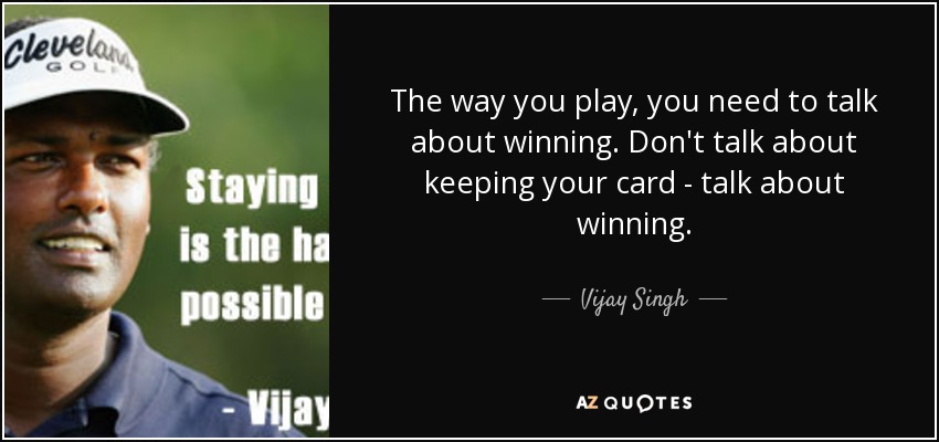 The way you play, you need to talk about winning. Don't talk about keeping your card - talk about winning. - Vijay Singh
