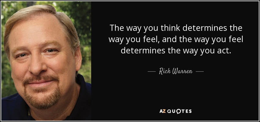 The way you think determines the way you feel, and the way you feel determines the way you act. - Rick Warren