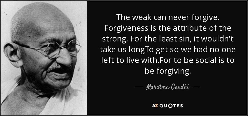 The weak can never forgive. Forgiveness is the attribute of the strong. For the least sin, it wouldn't take us longTo get so we had no one left to live with.For to be social is to be forgiving. - Mahatma Gandhi