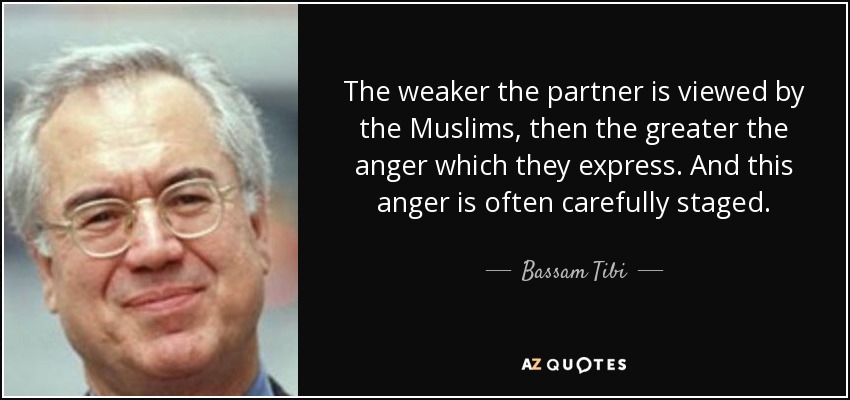 The weaker the partner is viewed by the Muslims, then the greater the anger which they express. And this anger is often carefully staged. - Bassam Tibi