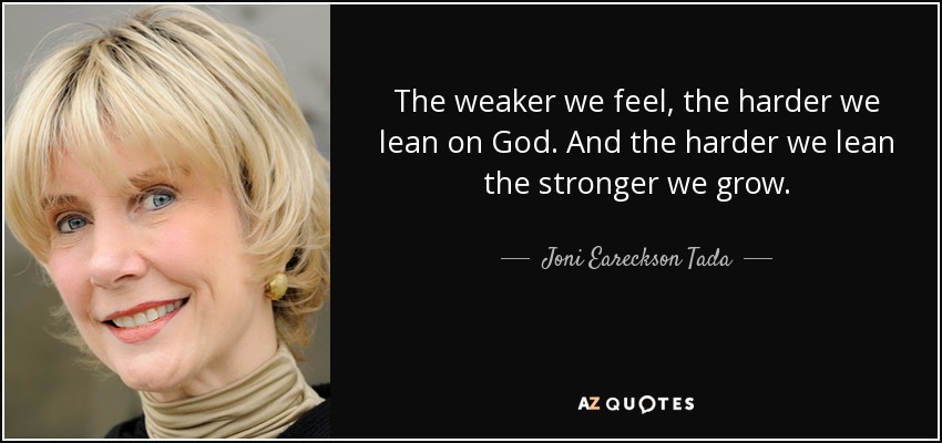 The weaker we feel, the harder we lean on God. And the harder we lean the stronger we grow. - Joni Eareckson Tada