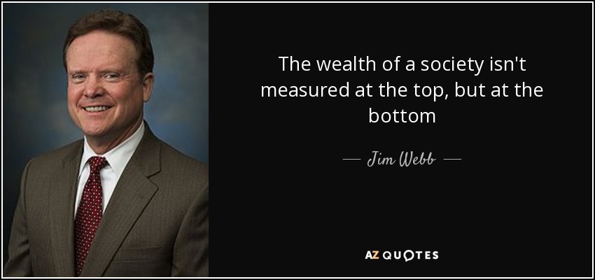 The wealth of a society isn't measured at the top, but at the bottom - Jim Webb