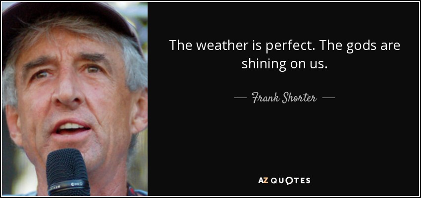 The weather is perfect. The gods are shining on us. - Frank Shorter